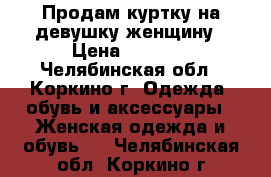 Продам куртку на девушку/женщину › Цена ­ 1 000 - Челябинская обл., Коркино г. Одежда, обувь и аксессуары » Женская одежда и обувь   . Челябинская обл.,Коркино г.